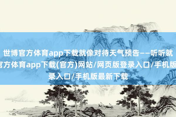 世博官方体育app下载就像对待天气预告——听听就好-世博官方体育app下载(官方)网站/网页版登录入口/手机版最新下载