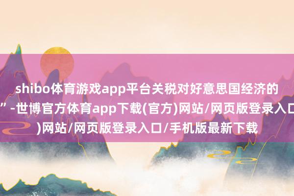 shibo体育游戏app平台关税对好意思国经济的影响“才刚刚启动”-世博官方体育app下载(官方)网站/网页版登录入口/手机版最新下载
