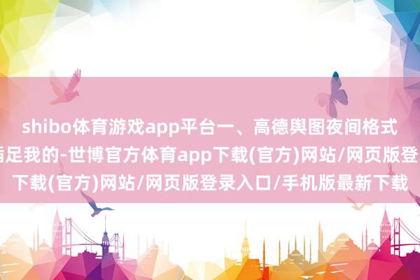 shibo体育游戏app平台一、高德舆图夜间格式奈何成立操作才能1、插足我的-世博官方体育app下载(官方)网站/网页版登录入口/手机版最新下载