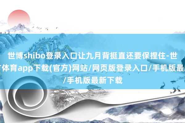 世博shibo登录入口让九月背挺直还要保捏住-世博官方体育app下载(官方)网站/网页版登录入口/手机版最新下载