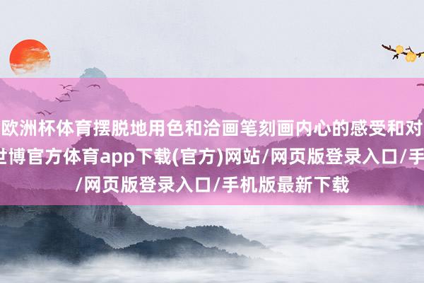欧洲杯体育摆脱地用色和洽画笔刻画内心的感受和对夙昔的设想-世博官方体育app下载(官方)网站/网页版登录入口/手机版最新下载