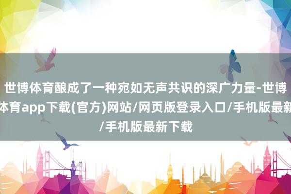 世博体育酿成了一种宛如无声共识的深广力量-世博官方体育app下载(官方)网站/网页版登录入口/手机版最新下载