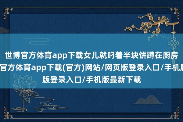 世博官方体育app下载女儿就叼着半块饼蹲在厨房门口-世博官方体育app下载(官方)网站/网页版登录入口/手机版最新下载