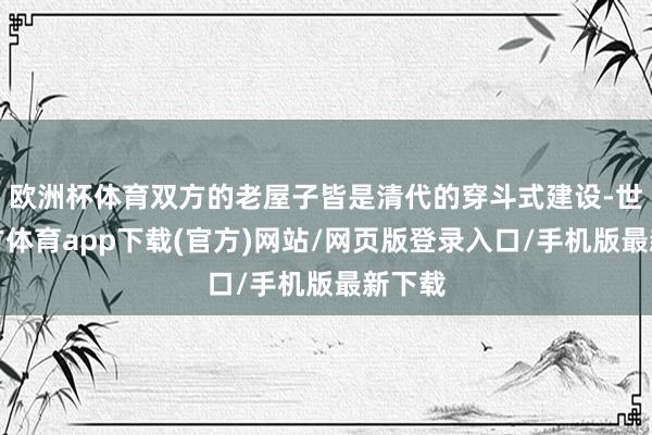 欧洲杯体育双方的老屋子皆是清代的穿斗式建设-世博官方体育app下载(官方)网站/网页版登录入口/手机版最新下载