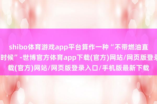 shibo体育游戏app平台算作一种“不带燃油直驱档位的油电夹杂运转时候”-世博官方体育app下载(官方)网站/网页版登录入口/手机版最新下载