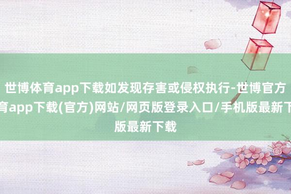 世博体育app下载如发现存害或侵权执行-世博官方体育app下载(官方)网站/网页版登录入口/手机版最新下载