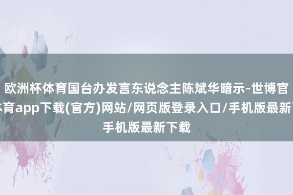 欧洲杯体育国台办发言东说念主陈斌华暗示-世博官方体育app下载(官方)网站/网页版登录入口/手机版最新下载