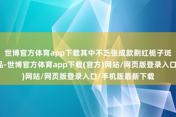 世博官方体育app下载其中不乏张成款剔红栀子斑纹圆盒等生僻极品-世博官方体育app下载(官方)网站/网页版登录入口/手机版最新下载