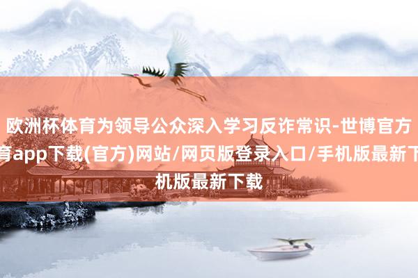 欧洲杯体育为领导公众深入学习反诈常识-世博官方体育app下载(官方)网站/网页版登录入口/手机版最新下载