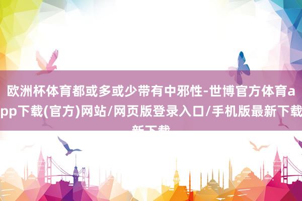 欧洲杯体育都或多或少带有中邪性-世博官方体育app下载(官方)网站/网页版登录入口/手机版最新下载