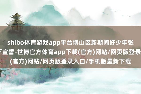 shibo体育游戏app平台博山区新期间好少年张恬语同学宣读“国旗下宣誓-世博官方体育app下载(官方)网站/网页版登录入口/手机版最新下载