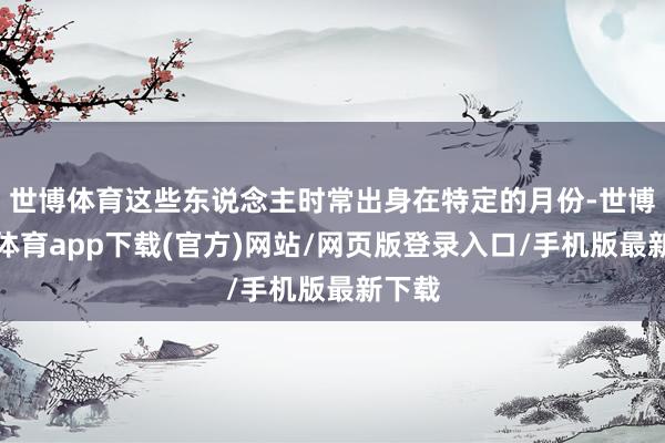 世博体育这些东说念主时常出身在特定的月份-世博官方体育app下载(官方)网站/网页版登录入口/手机版最新下载