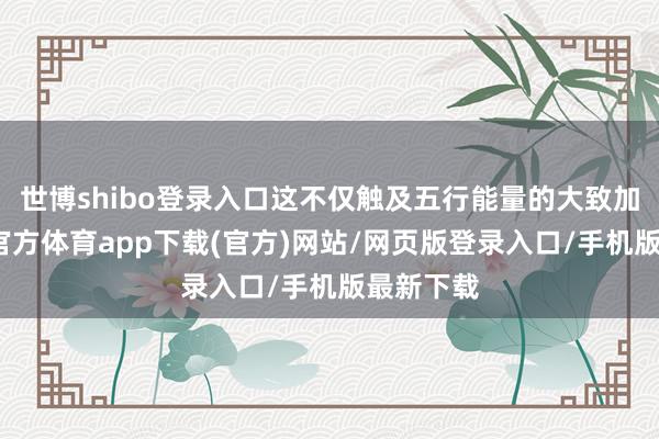 世博shibo登录入口这不仅触及五行能量的大致加减-世博官方体育app下载(官方)网站/网页版登录入口/手机版最新下载