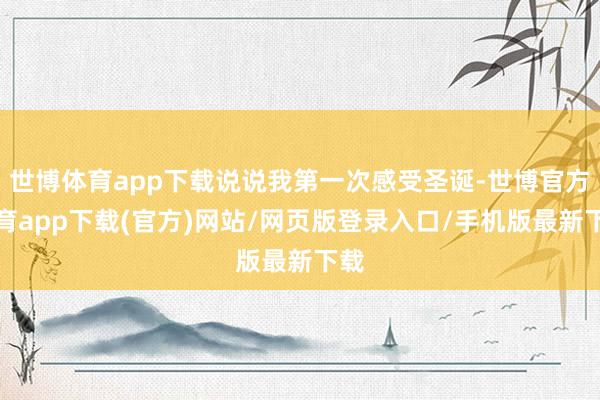 世博体育app下载说说我第一次感受圣诞-世博官方体育app下载(官方)网站/网页版登录入口/手机版最新下载