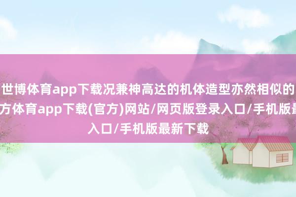 世博体育app下载况兼神高达的机体造型亦然相似的-世博官方体育app下载(官方)网站/网页版登录入口/手机版最新下载