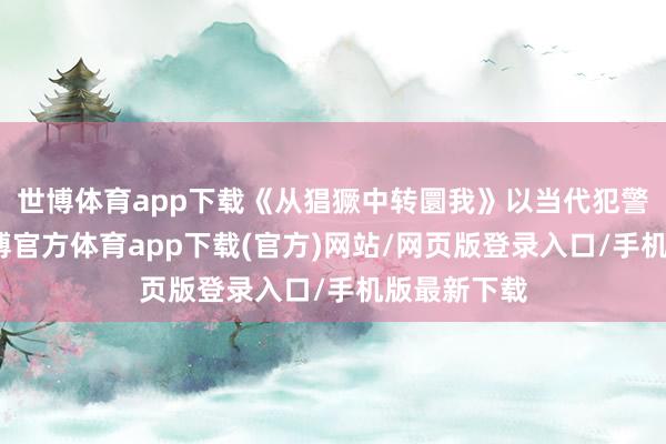 世博体育app下载《从猖獗中转圜我》以当代犯警为配景-世博官方体育app下载(官方)网站/网页版登录入口/手机版最新下载