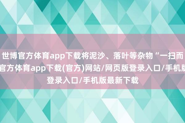 世博官方体育app下载将泥沙、落叶等杂物“一扫而清”-世博官方体育app下载(官方)网站/网页版登录入口/手机版最新下载