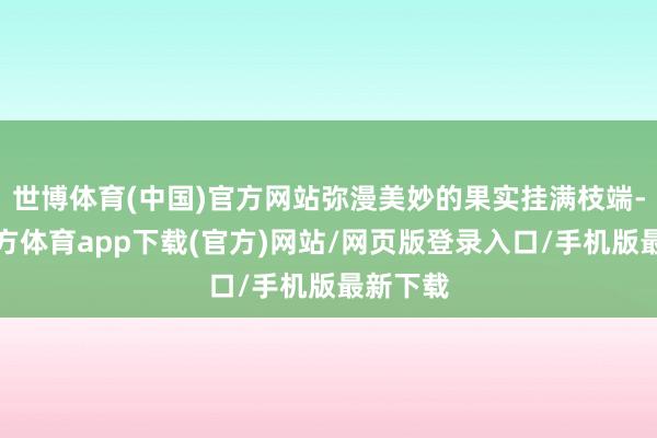 世博体育(中国)官方网站弥漫美妙的果实挂满枝端-世博官方体育app下载(官方)网站/网页版登录入口/手机版最新下载