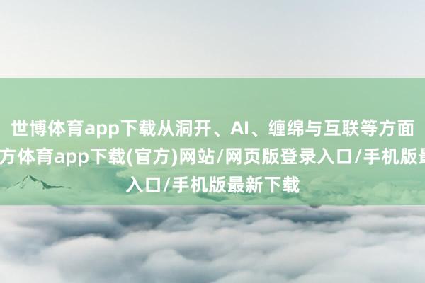 世博体育app下载从洞开、AI、缠绵与互联等方面-世博官方体育app下载(官方)网站/网页版登录入口/手机版最新下载