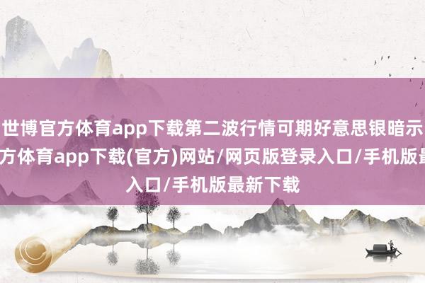 世博官方体育app下载第二波行情可期好意思银暗示-世博官方体育app下载(官方)网站/网页版登录入口/手机版最新下载