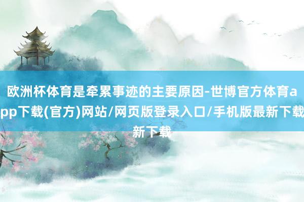 欧洲杯体育是牵累事迹的主要原因-世博官方体育app下载(官方)网站/网页版登录入口/手机版最新下载