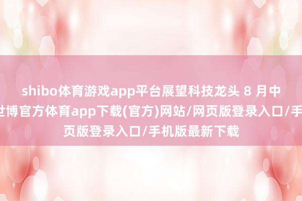 shibo体育游戏app平台展望科技龙头 8 月中旬连合暴露-世博官方体育app下载(官方)网站/网页版登录入口/手机版最新下载