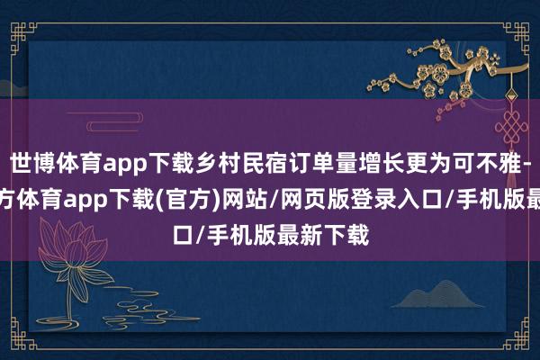 世博体育app下载乡村民宿订单量增长更为可不雅-世博官方体育app下载(官方)网站/网页版登录入口/手机版最新下载