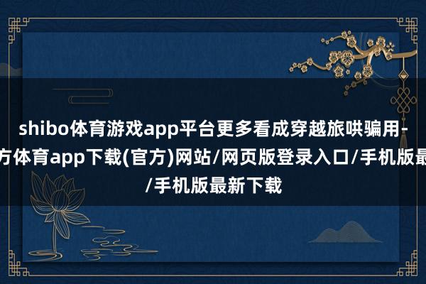 shibo体育游戏app平台更多看成穿越旅哄骗用-世博官方体育app下载(官方)网站/网页版登录入口/手机版最新下载