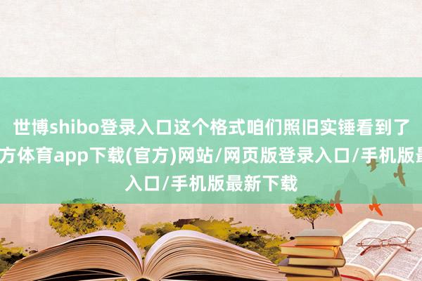 世博shibo登录入口这个格式咱们照旧实锤看到了-世博官方体育app下载(官方)网站/网页版登录入口/手机版最新下载