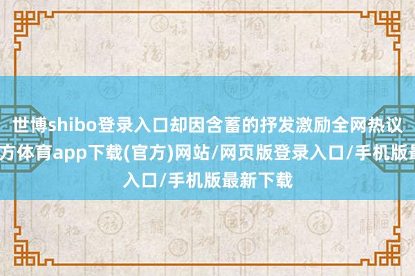 世博shibo登录入口却因含蓄的抒发激励全网热议-世博官方体育app下载(官方)网站/网页版登录入口/手机版最新下载