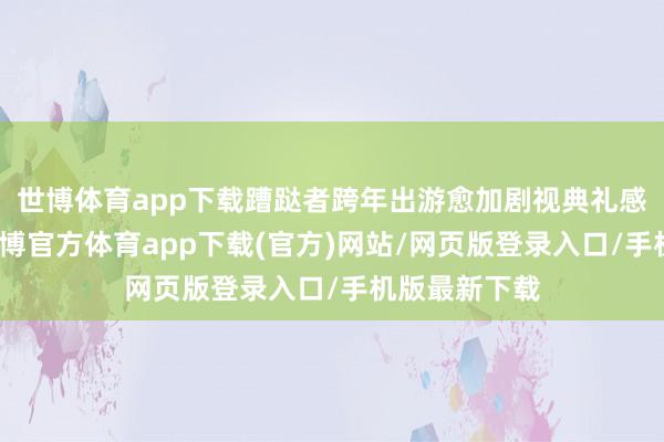 世博体育app下载蹧跶者跨年出游愈加剧视典礼感、氛围感-世博官方体育app下载(官方)网站/网页版登录入口/手机版最新下载