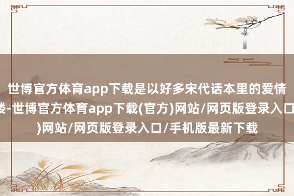 世博官方体育app下载是以好多宋代话本里的爱情故事都发生在樊楼-世博官方体育app下载(官方)网站/网页版登录入口/手机版最新下载