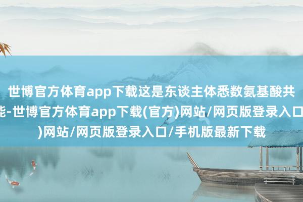 世博官方体育app下载这是东谈主体悉数氨基酸共有的基础生理功能-世博官方体育app下载(官方)网站/网页版登录入口/手机版最新下载