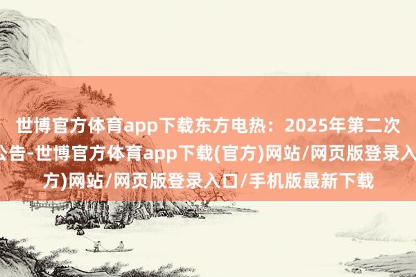 世博官方体育app下载东方电热：2025年第二次临时鞭策会有蓄意公告-世博官方体育app下载(官方)网站/网页版登录入口/手机版最新下载