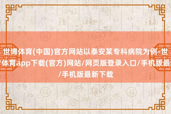 世博体育(中国)官方网站以泰安某专科病院为例-世博官方体育app下载(官方)网站/网页版登录入口/手机版最新下载