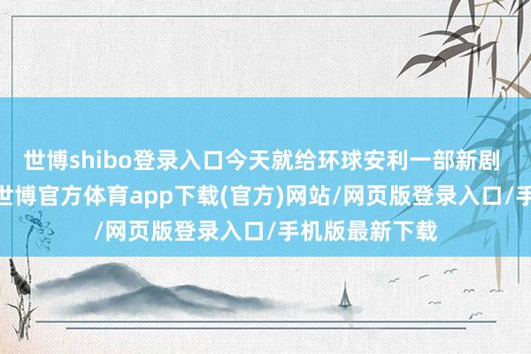 世博shibo登录入口今天就给环球安利一部新剧 ——《足迹》-世博官方体育app下载(官方)网站/网页版登录入口/手机版最新下载