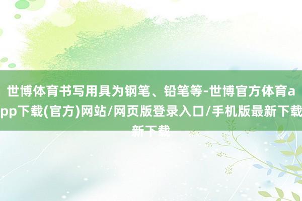 世博体育书写用具为钢笔、铅笔等-世博官方体育app下载(官方)网站/网页版登录入口/手机版最新下载