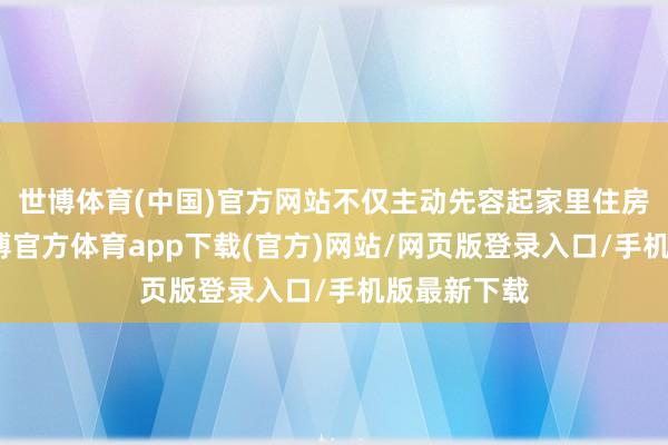 世博体育(中国)官方网站不仅主动先容起家里住房的情况-世博官方体育app下载(官方)网站/网页版登录入口/手机版最新下载