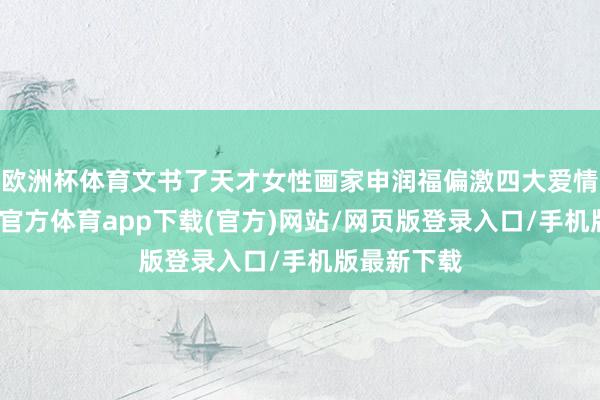 欧洲杯体育文书了天才女性画家申润福偏激四大爱情故事-世博官方体育app下载(官方)网站/网页版登录入口/手机版最新下载