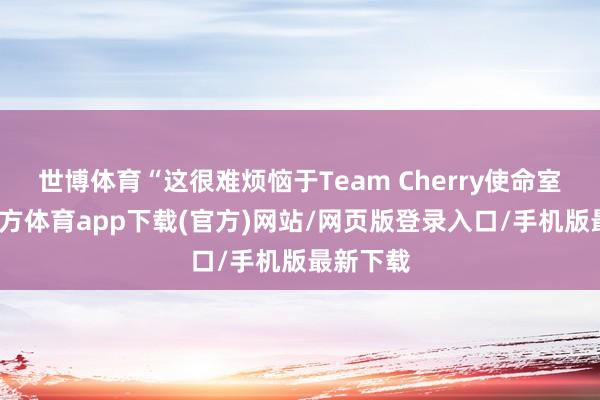世博体育“这很难烦恼于Team Cherry使命室-世博官方体育app下载(官方)网站/网页版登录入口/手机版最新下载