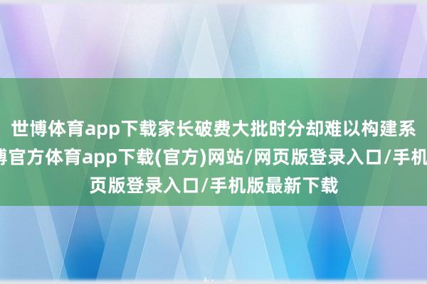 世博体育app下载家长破费大批时分却难以构建系统剖释-世博官方体育app下载(官方)网站/网页版登录入口/手机版最新下载