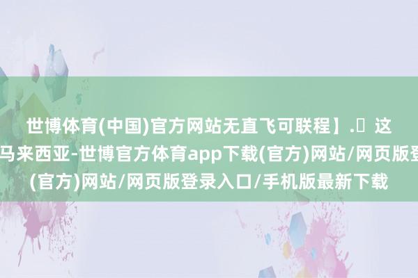 世博体育(中国)官方网站无直飞可联程】.✈这些城市去🇲🇾马来西亚-世博官方体育app下载(官方)网站/网页版登录入口/手机版最新下载