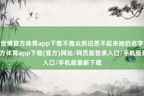 世博官方体育app下载不雅众照旧思不起来她的名字-世博官方体育app下载(官方)网站/网页版登录入口/手机版最新下载