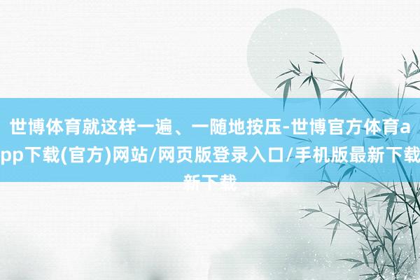世博体育就这样一遍、一随地按压-世博官方体育app下载(官方)网站/网页版登录入口/手机版最新下载
