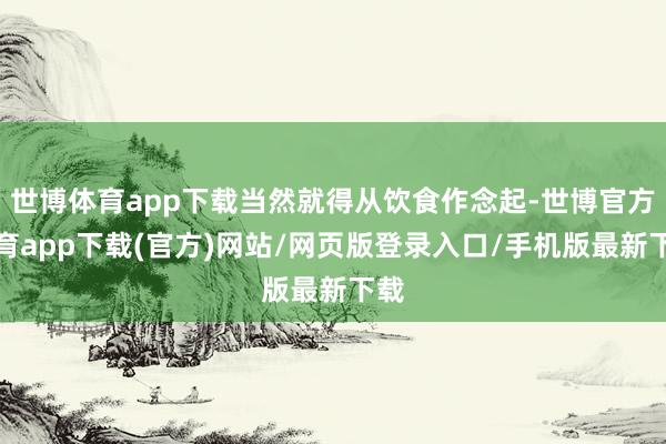 世博体育app下载当然就得从饮食作念起-世博官方体育app下载(官方)网站/网页版登录入口/手机版最新下载