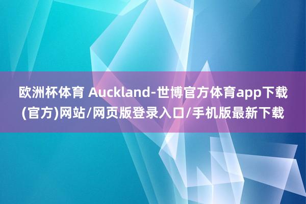欧洲杯体育 Auckland-世博官方体育app下载(官方)网站/网页版登录入口/手机版最新下载