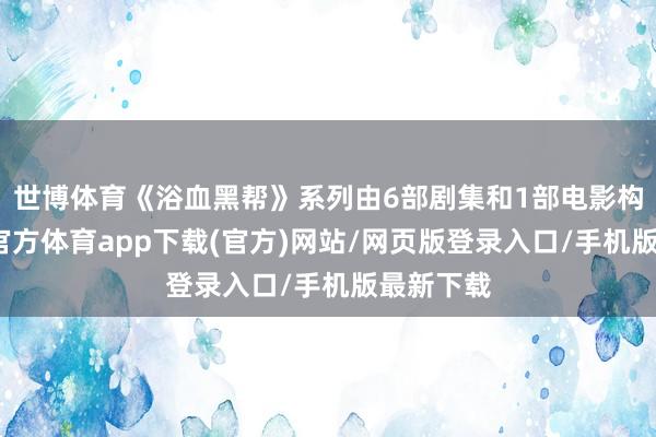 世博体育《浴血黑帮》系列由6部剧集和1部电影构成-世博官方体育app下载(官方)网站/网页版登录入口/手机版最新下载