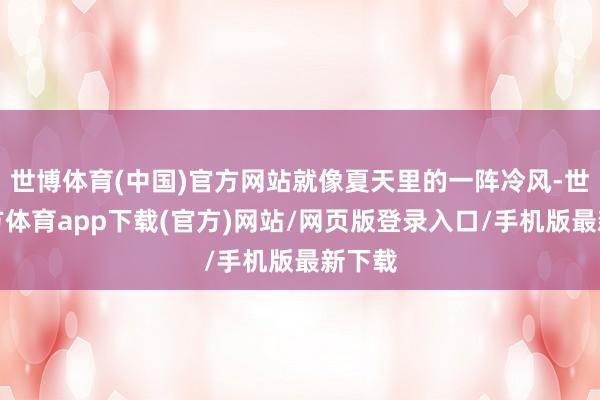 世博体育(中国)官方网站就像夏天里的一阵冷风-世博官方体育app下载(官方)网站/网页版登录入口/手机版最新下载