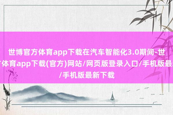 世博官方体育app下载在汽车智能化3.0期间-世博官方体育app下载(官方)网站/网页版登录入口/手机版最新下载