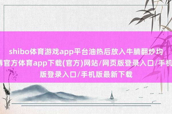 shibo体育游戏app平台油热后放入牛腩翻炒均匀上色-世博官方体育app下载(官方)网站/网页版登录入口/手机版最新下载